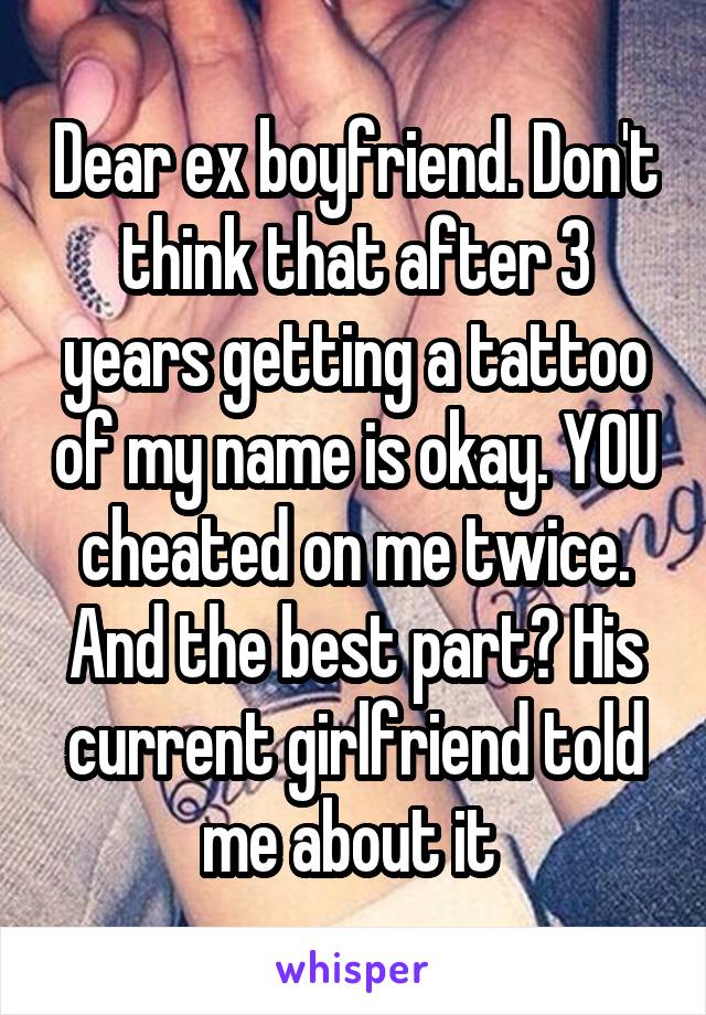 Dear ex boyfriend. Don't think that after 3 years getting a tattoo of my name is okay. YOU cheated on me twice. And the best part? His current girlfriend told me about it 
