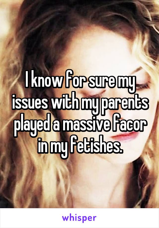 I know for sure my issues with my parents played a massive facor in my fetishes.