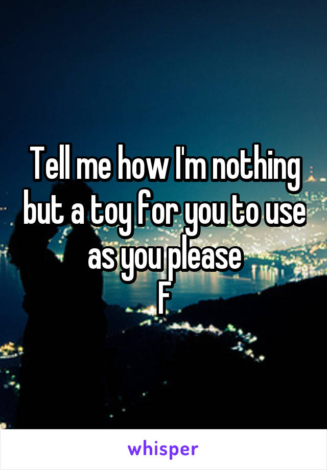 Tell me how I'm nothing but a toy for you to use as you please
F