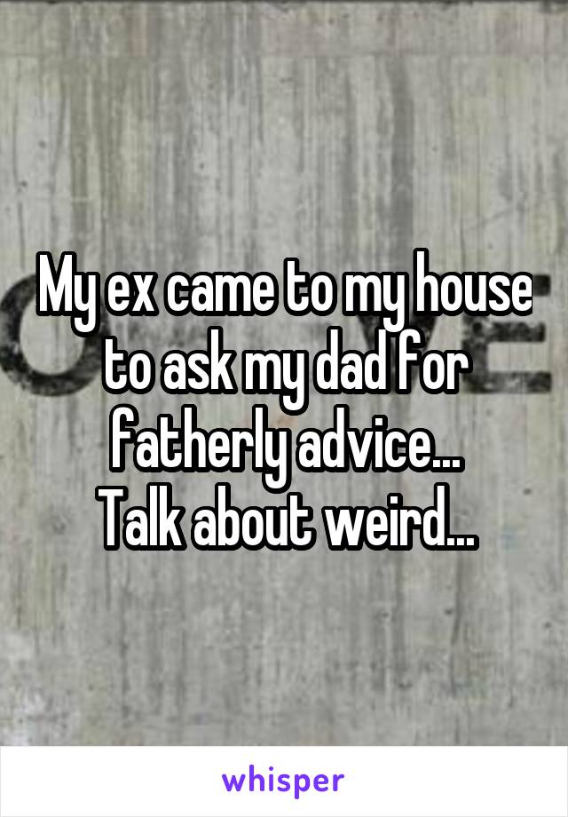 My ex came to my house to ask my dad for fatherly advice...
Talk about weird...