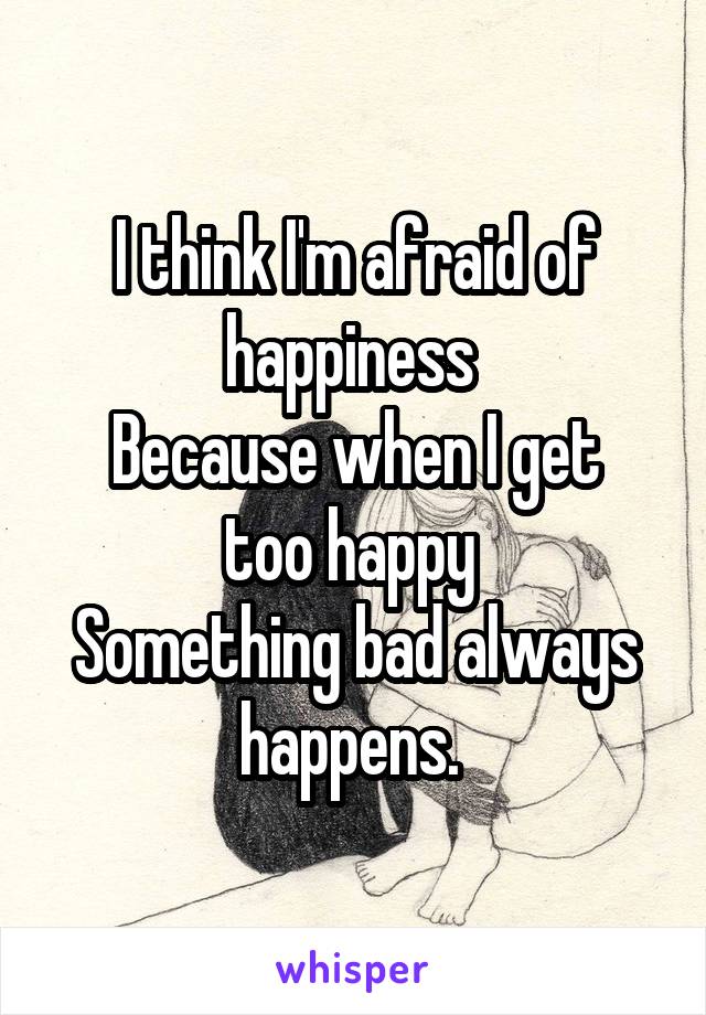 I think I'm afraid of happiness 
Because when I get too happy 
Something bad always happens. 