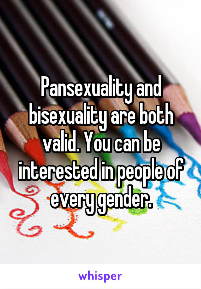 Pansexuality and bisexuality are both valid. You can be interested in people of every gender.