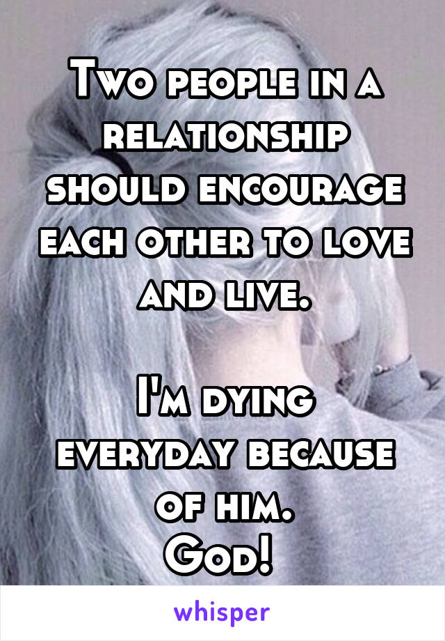 Two people in a relationship should encourage each other to love and live.

I'm dying everyday because of him.
God! 