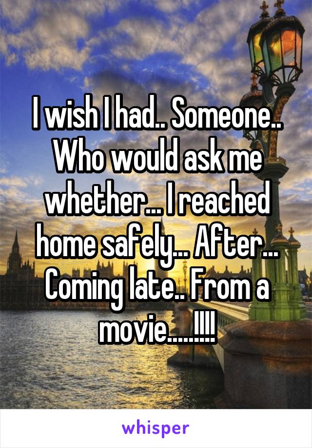 I wish I had.. Someone.. Who would ask me whether... I reached home safely... After... Coming late.. From a movie.....!!!!