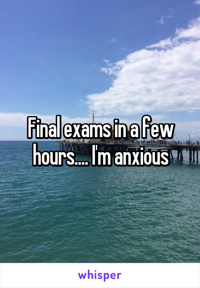 Final exams in a few hours.... I'm anxious