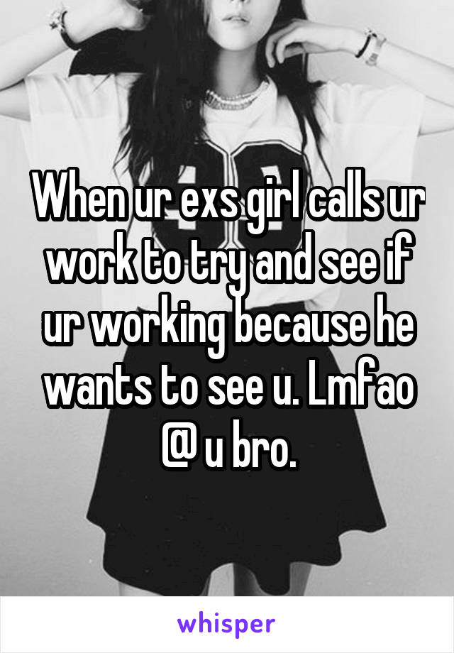 When ur exs girl calls ur work to try and see if ur working because he wants to see u. Lmfao @ u bro.
