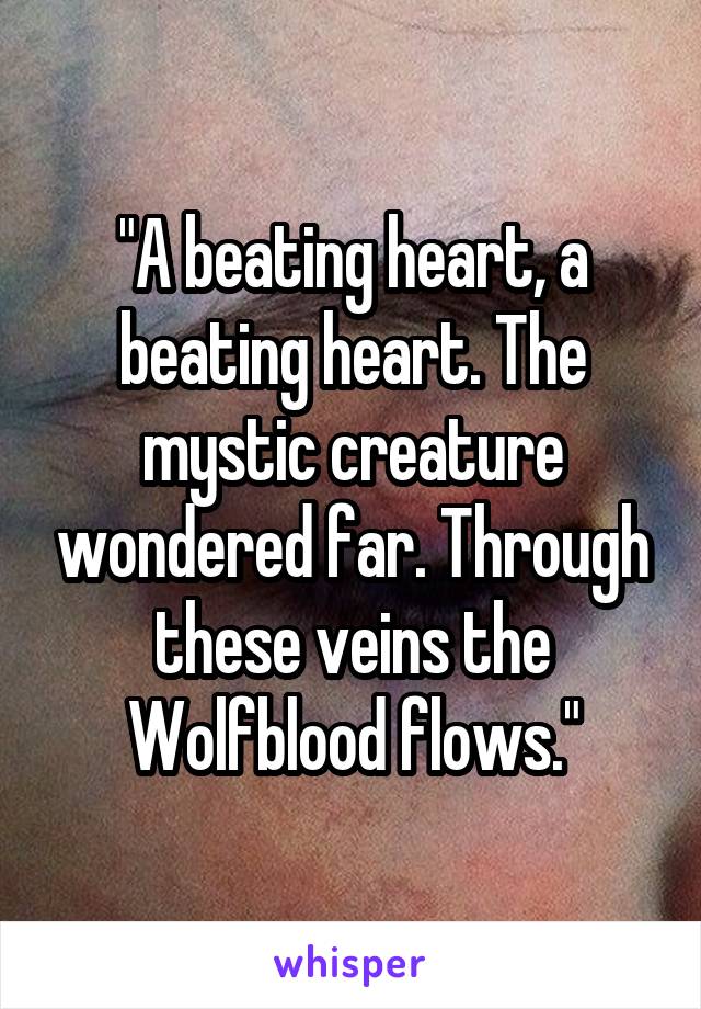 "A beating heart, a beating heart. The mystic creature wondered far. Through these veins the Wolfblood flows."