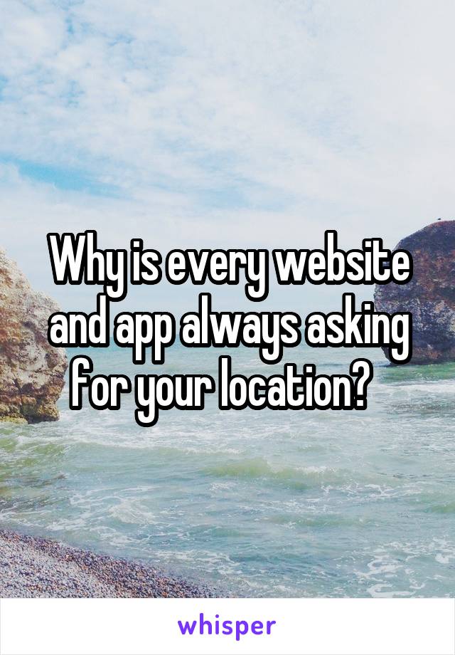 Why is every website and app always asking for your location?  