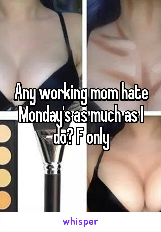Any working mom hate Monday's as much as I do? F only