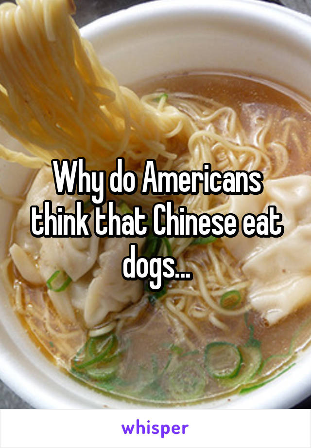 Why do Americans think that Chinese eat dogs...