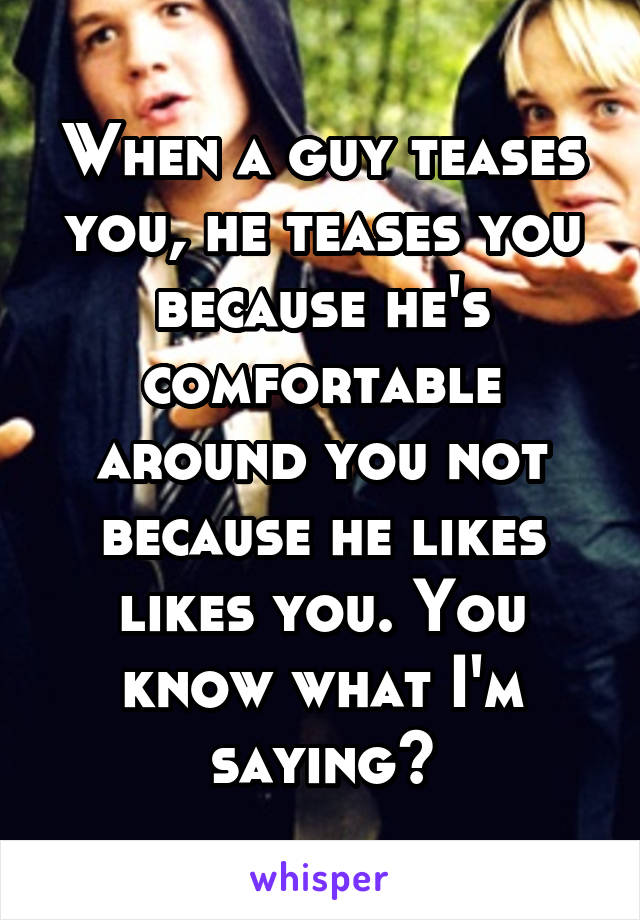When a guy teases you, he teases you because he's comfortable around you not because he likes likes you. You know what I'm saying?