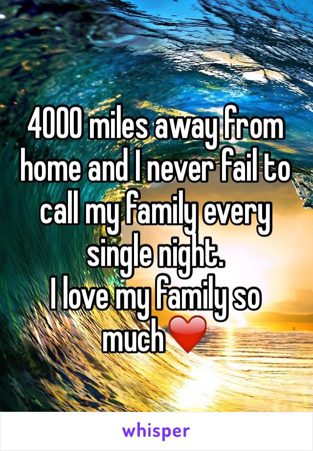 4000 miles away from home and I never fail to call my family every single night. 
I love my family so much❤️