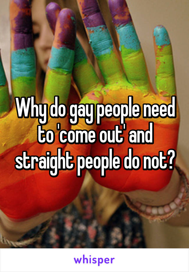 Why do gay people need to 'come out' and straight people do not?