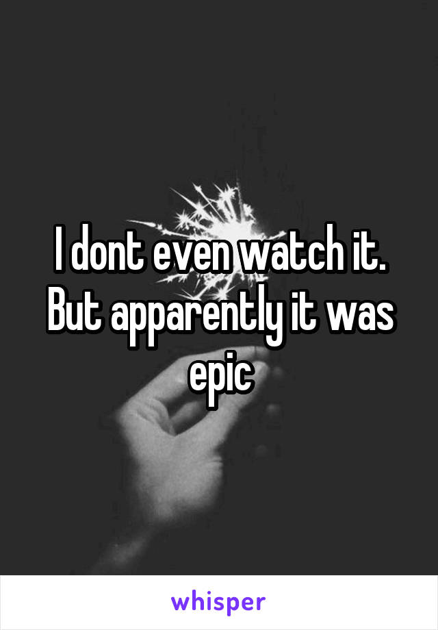 I dont even watch it. But apparently it was epic