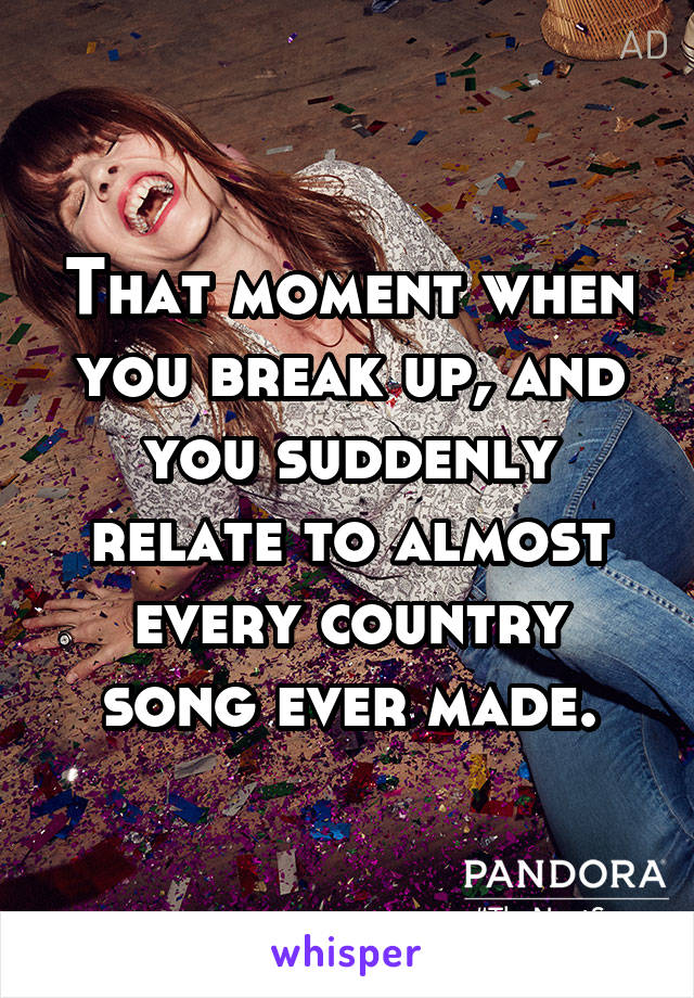 That moment when you break up, and you suddenly relate to almost every country song ever made.