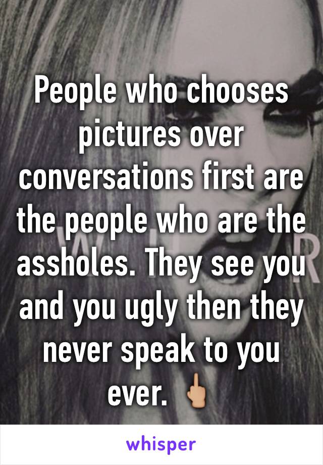 People who chooses pictures over conversations first are the people who are the assholes. They see you and you ugly then they never speak to you ever. 🖕🏼