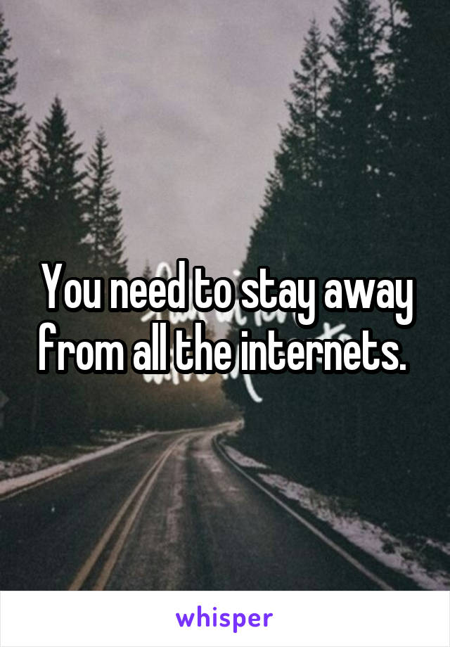 You need to stay away from all the internets. 