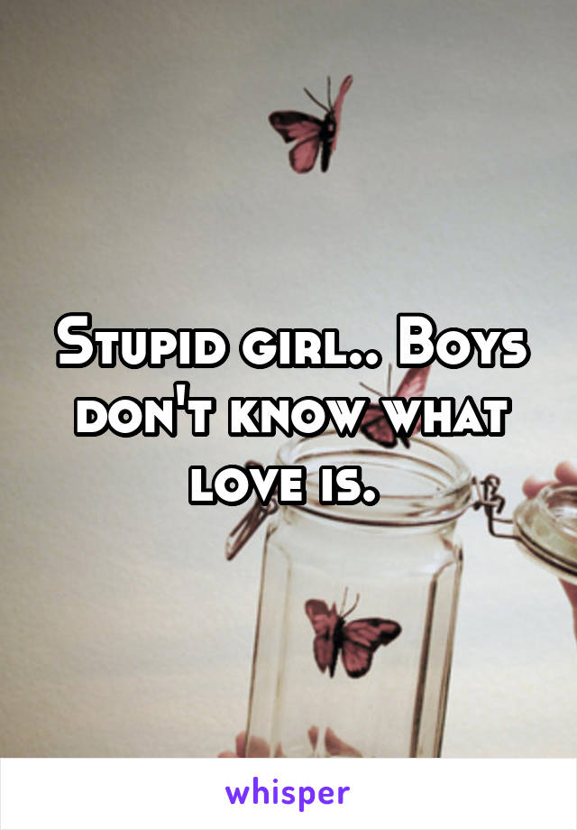 Stupid girl.. Boys don't know what love is. 