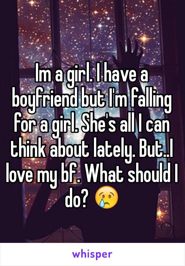 Im a girl. I have a boyfriend but I'm falling for a girl. She's all I can think about lately. But..I love my bf. What should I do? 😢