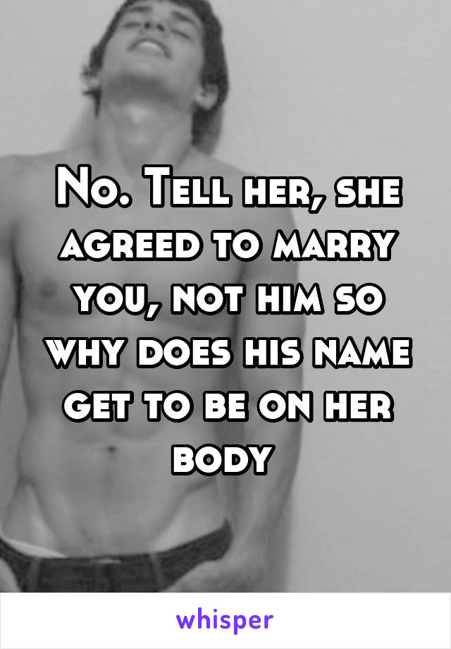 No. Tell her, she agreed to marry you, not him so why does his name get to be on her body 