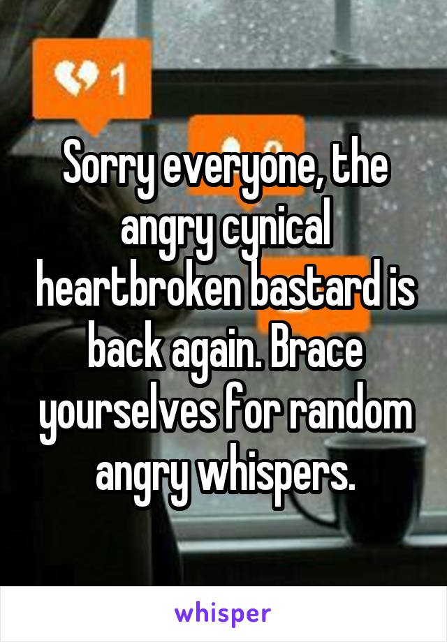 Sorry everyone, the angry cynical heartbroken bastard is back again. Brace yourselves for random angry whispers.