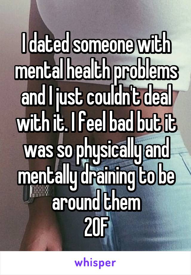 I dated someone with mental health problems and I just couldn't deal with it. I feel bad but it was so physically and mentally draining to be around them
20F