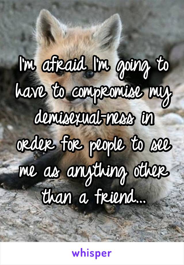 I'm afraid I'm going to have to compromise my demisexual-ness in order for people to see me as anything other than a friend...