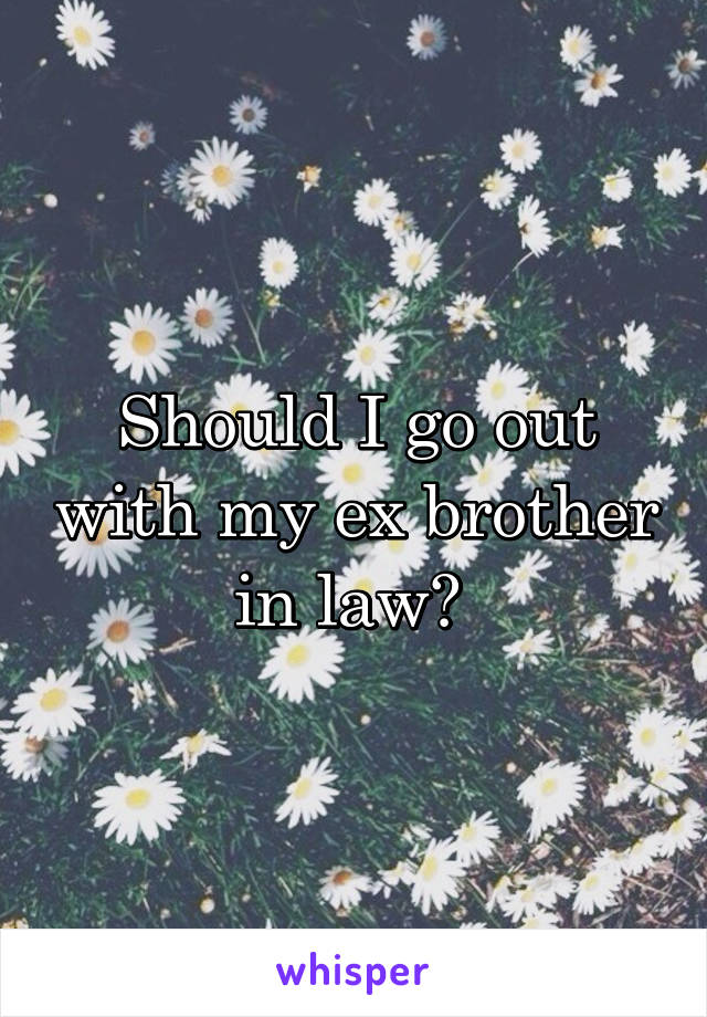 Should I go out with my ex brother in law? 