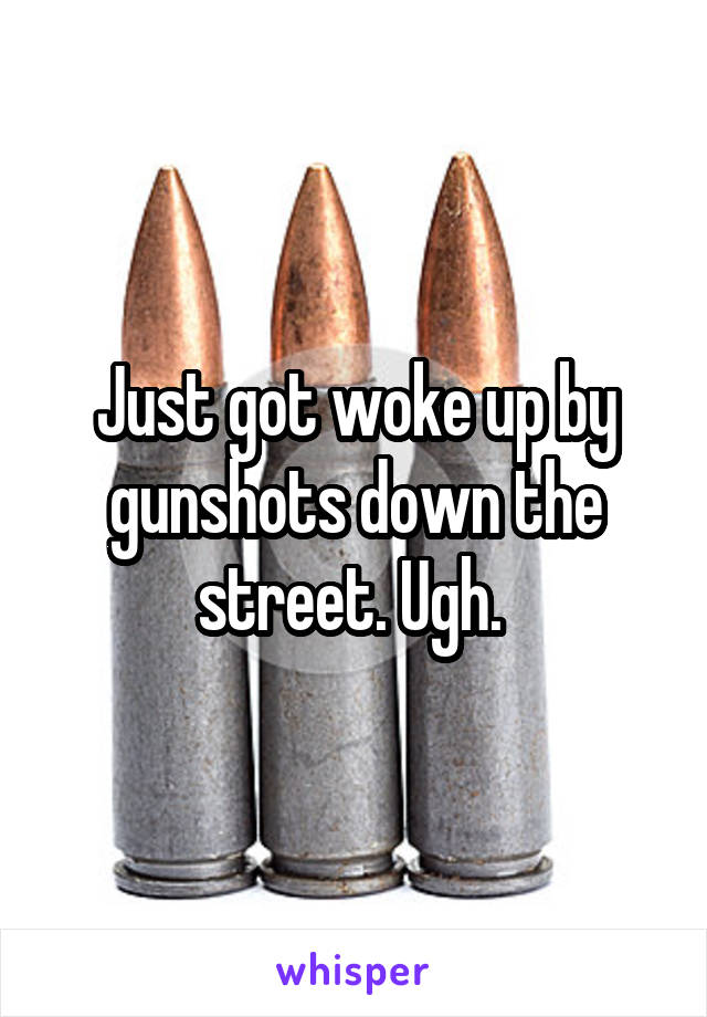 Just got woke up by gunshots down the street. Ugh. 