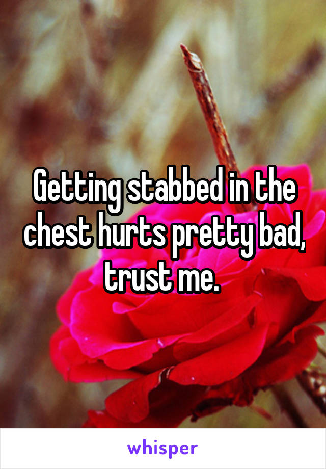 Getting stabbed in the chest hurts pretty bad, trust me. 