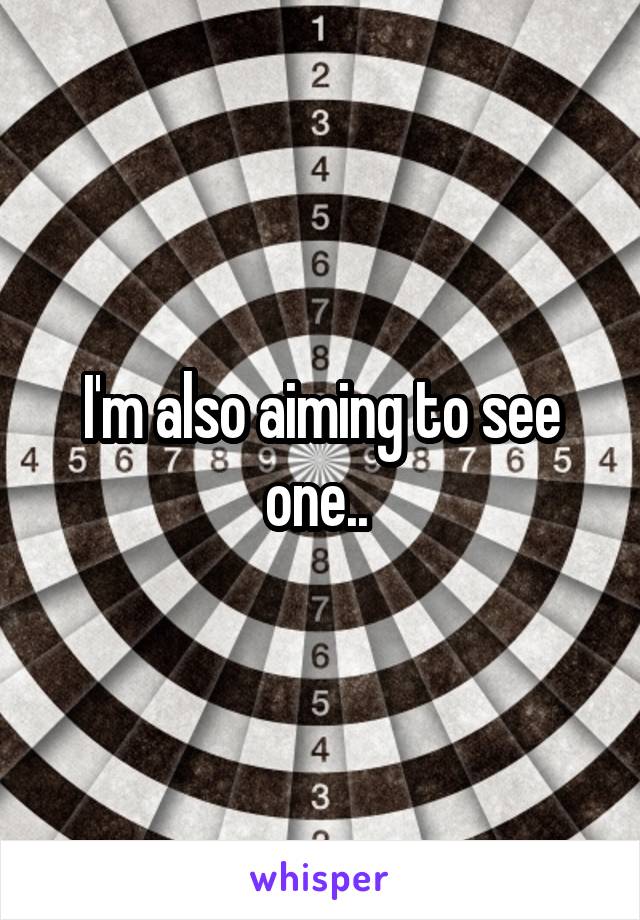 I'm also aiming to see one.. 