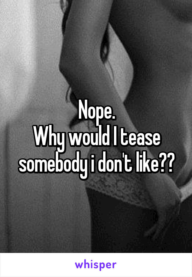 Nope.
Why would I tease somebody i don't like??