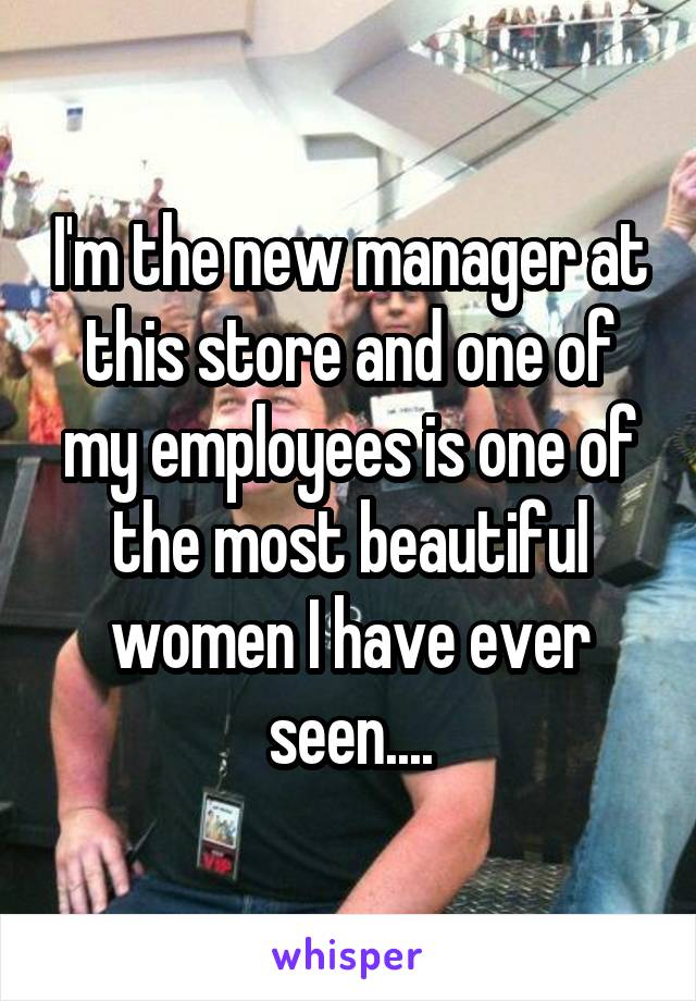 I'm the new manager at this store and one of my employees is one of the most beautiful women I have ever seen....