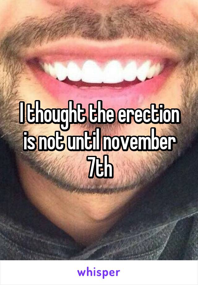 I thought the erection is not until november 7th