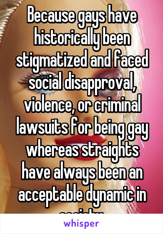 Because gays have historically been stigmatized and faced social disapproval, violence, or criminal lawsuits for being gay whereas straights have always been an acceptable dynamic in society.