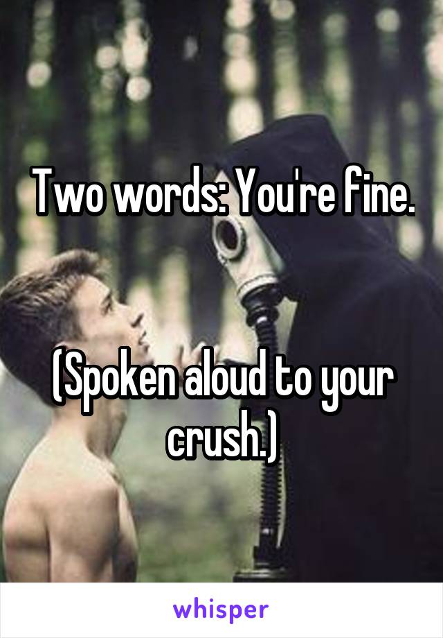 Two words: You're fine.


(Spoken aloud to your crush.)