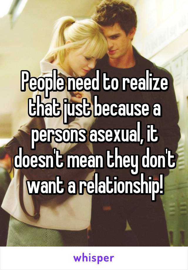 People need to realize that just because a persons asexual, it doesn't mean they don't want a relationship!