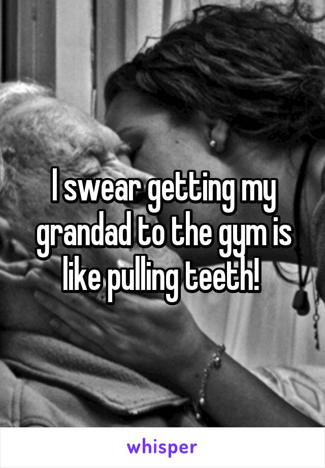 I swear getting my grandad to the gym is like pulling teeth! 