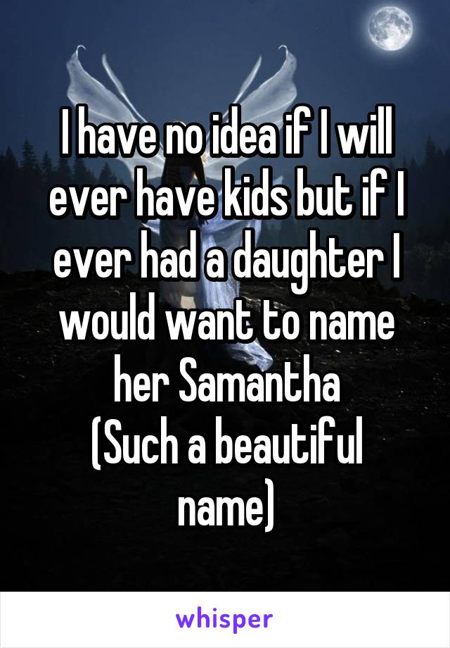 I have no idea if I will ever have kids but if I ever had a daughter I would want to name her Samantha
(Such a beautiful name)