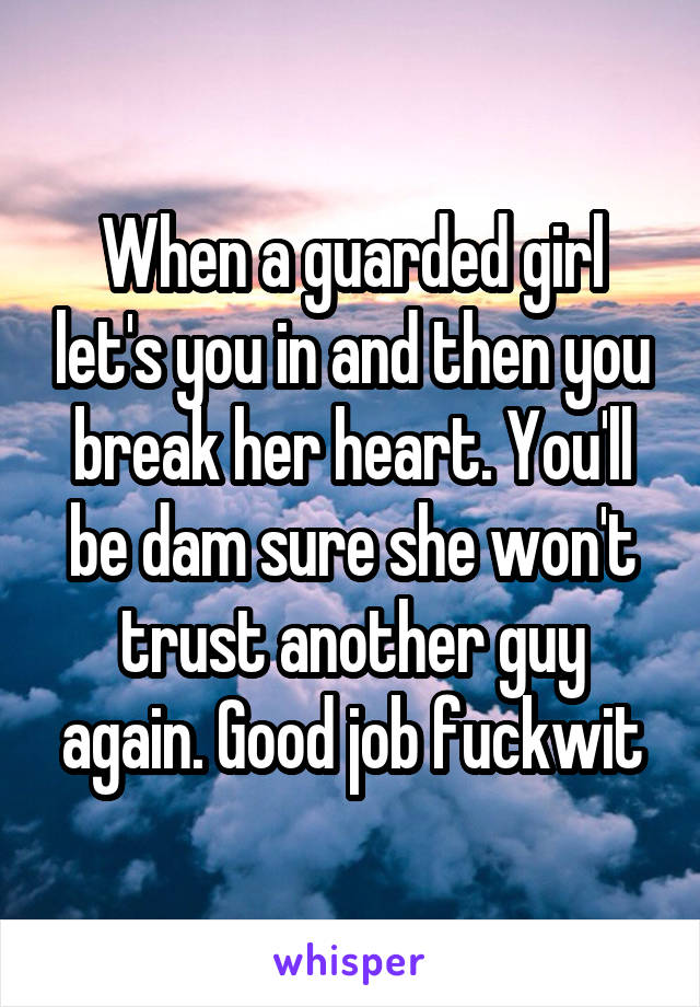 When a guarded girl let's you in and then you break her heart. You'll be dam sure she won't trust another guy again. Good job fuckwit