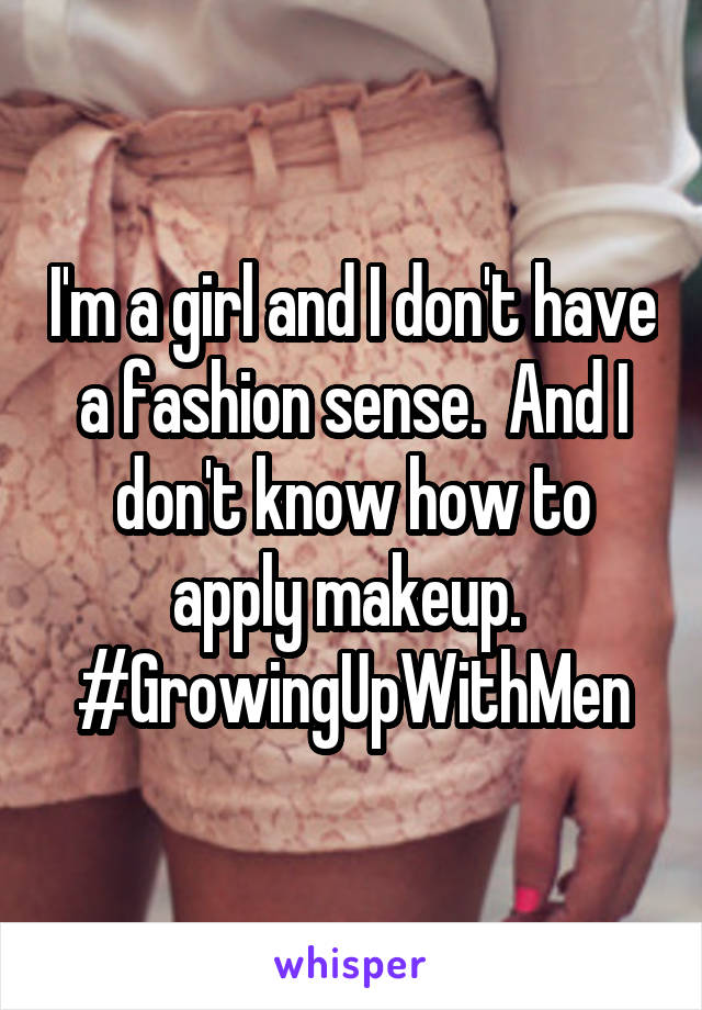 I'm a girl and I don't have a fashion sense.  And I don't know how to apply makeup. 
#GrowingUpWithMen