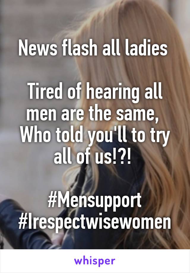 News flash all ladies 

Tired of hearing all men are the same, 
Who told you'll to try all of us!?! 

#Mensupport
#Irespectwisewomen