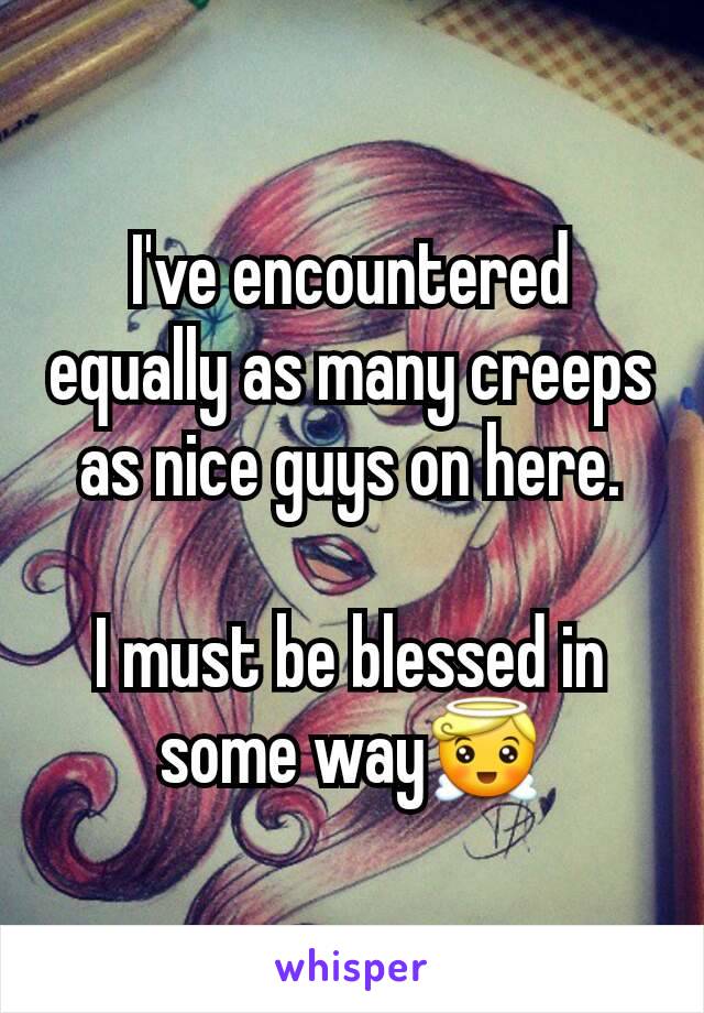 I've encountered equally as many creeps as nice guys on here.

I must be blessed in some way😇