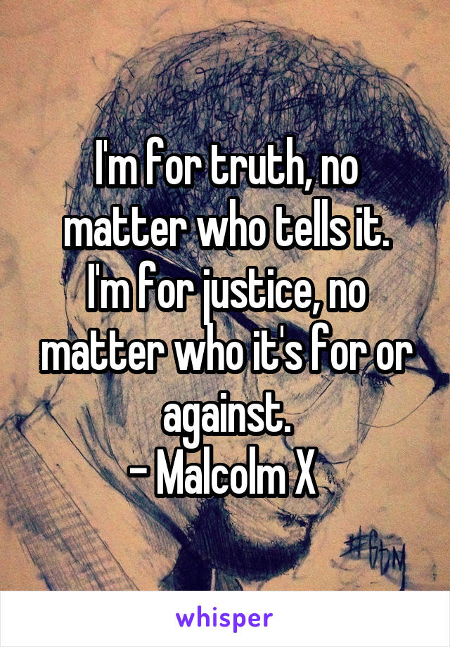 I'm for truth, no matter who tells it.
I'm for justice, no matter who it's for or against.
- Malcolm X 
