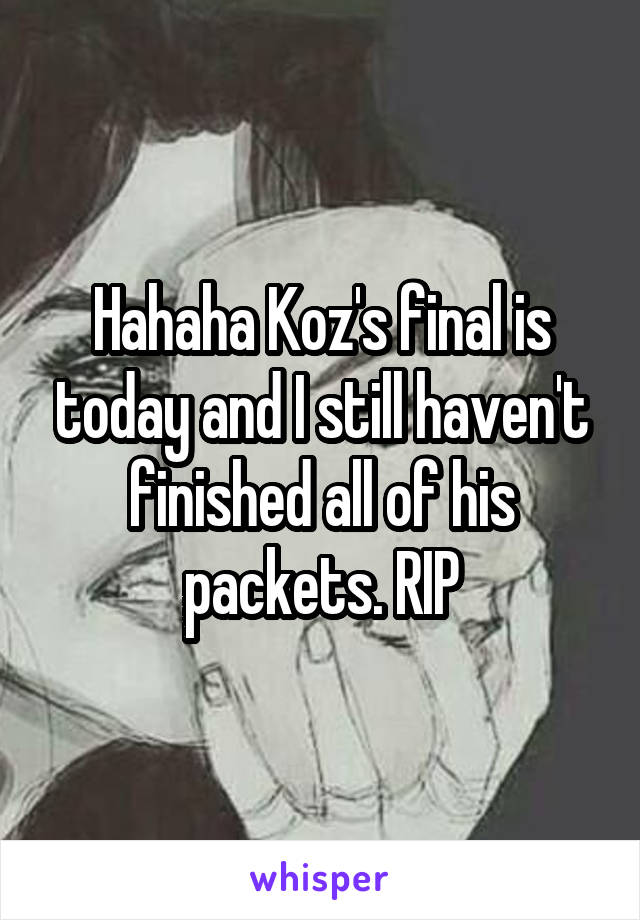Hahaha Koz's final is today and I still haven't finished all of his packets. RIP