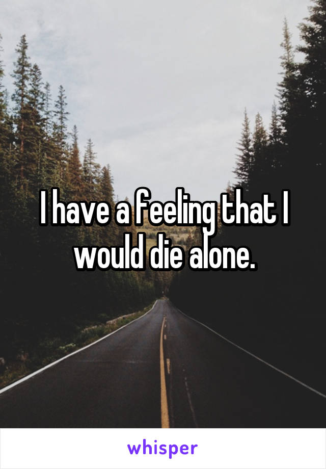 I have a feeling that I would die alone.