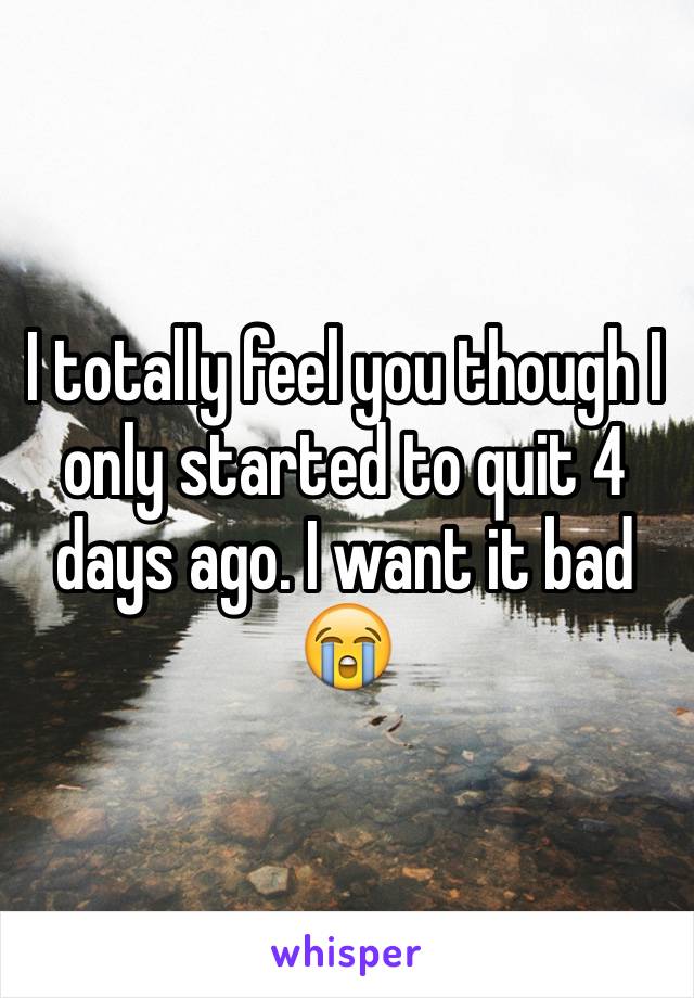 I totally feel you though I only started to quit 4 days ago. I want it bad 😭
