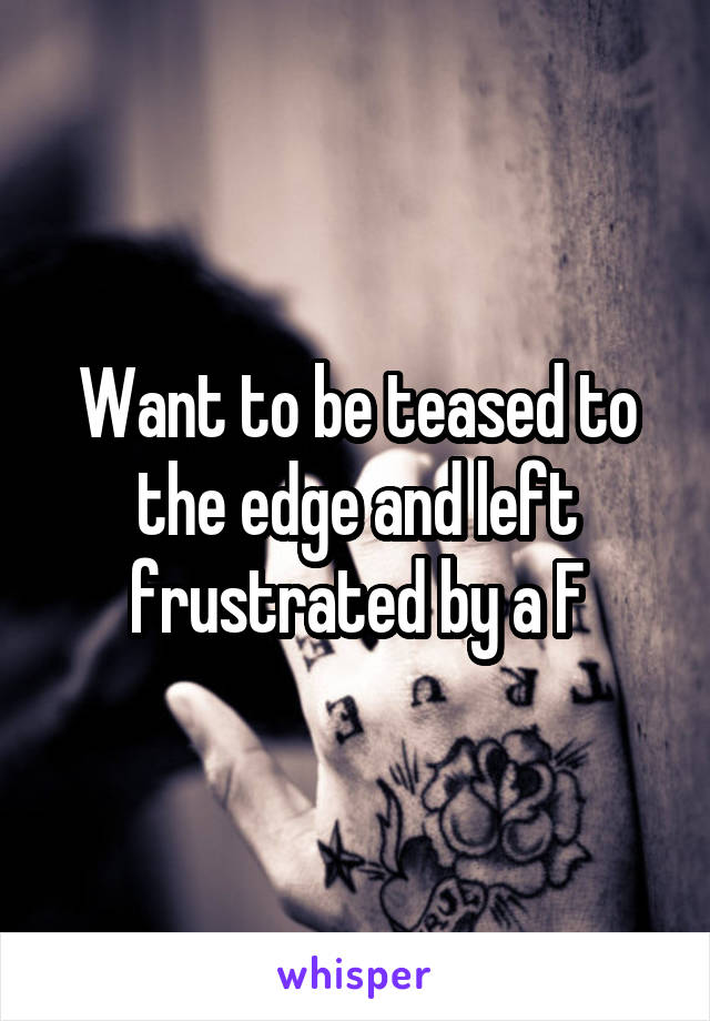 Want to be teased to the edge and left frustrated by a F