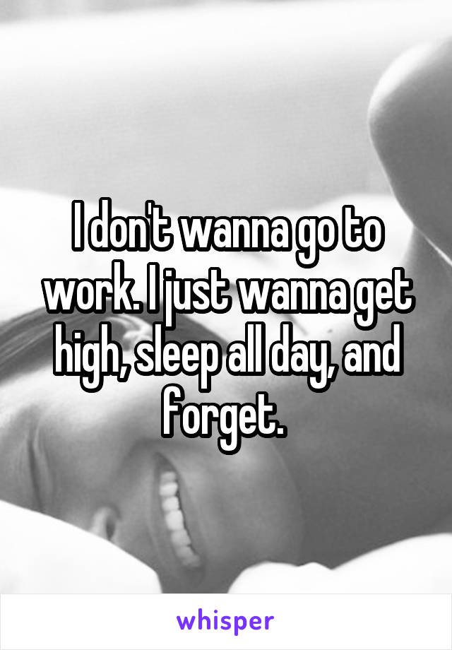 I don't wanna go to work. I just wanna get high, sleep all day, and forget. 