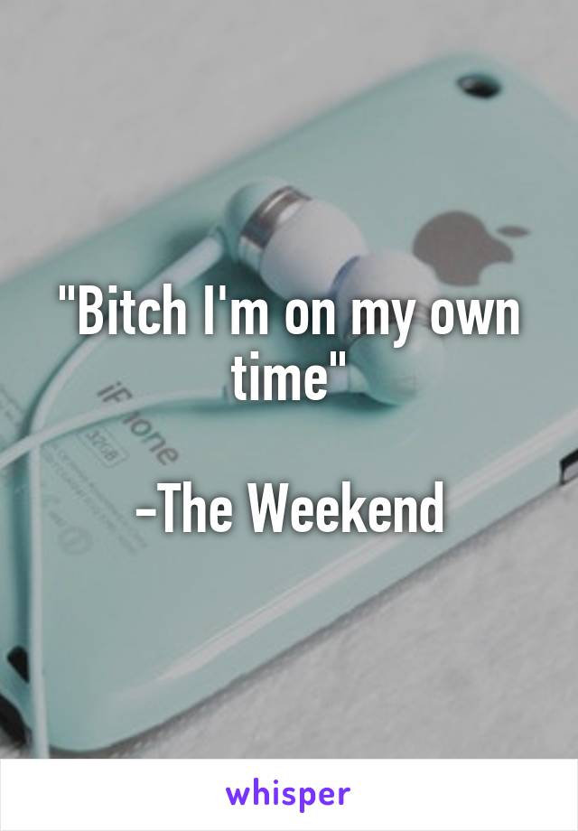 "Bitch I'm on my own time"

-The Weekend